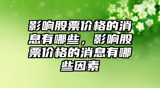 影響股票價格的消息有哪些，影響股票價格的消息有哪些因素