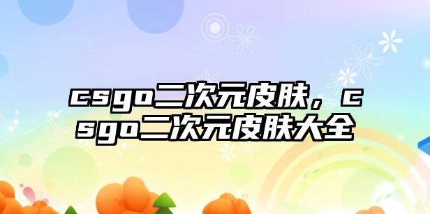 csgo二次元皮膚，csgo二次元皮膚大全