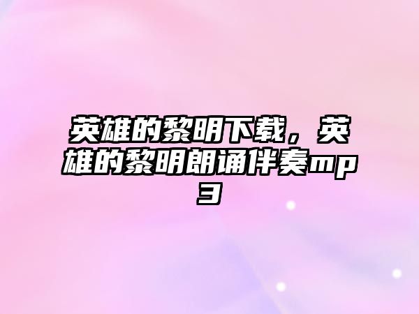 英雄的黎明下載，英雄的黎明朗誦伴奏mp3