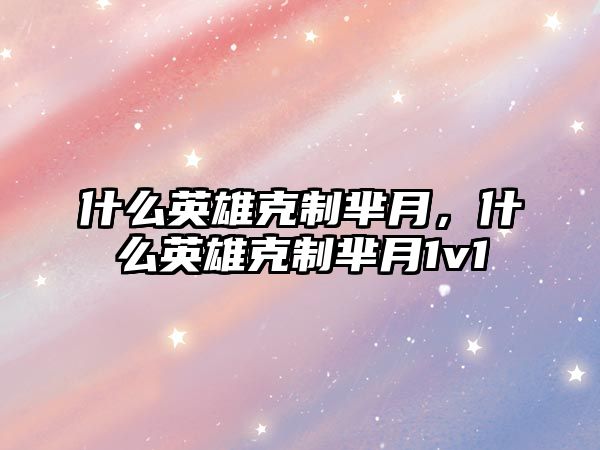 什么英雄克制羋月，什么英雄克制羋月1v1