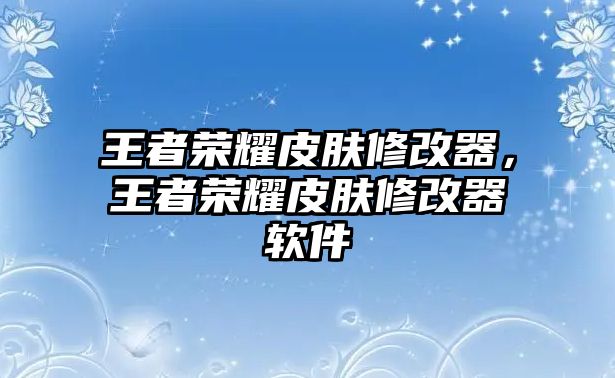 王者榮耀皮膚修改器，王者榮耀皮膚修改器軟件