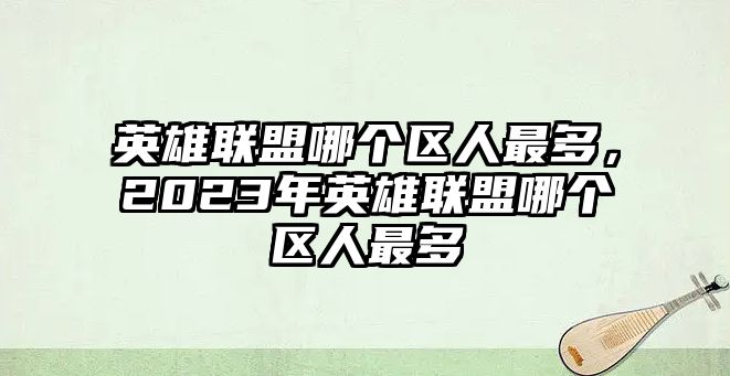 英雄聯(lián)盟哪個(gè)區(qū)人最多，2023年英雄聯(lián)盟哪個(gè)區(qū)人最多