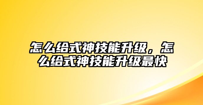 怎么給式神技能升級，怎么給式神技能升級最快