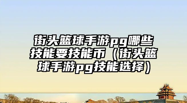 街頭籃球手游pg哪些技能要技能幣（街頭籃球手游pg技能選擇）