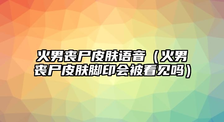 火男喪尸皮膚語音（火男喪尸皮膚腳印會被看見嗎）