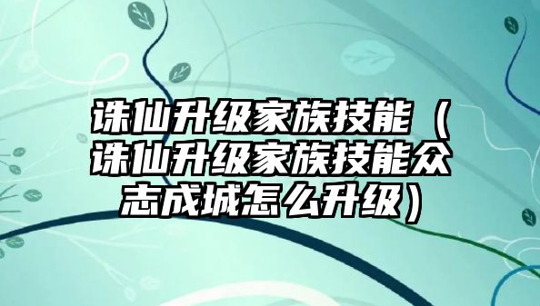 誅仙升級家族技能（誅仙升級家族技能眾志成城怎么升級）