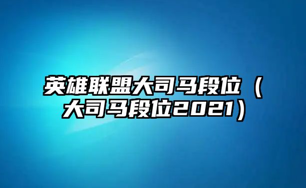 英雄聯盟大司馬段位（大司馬段位2021）