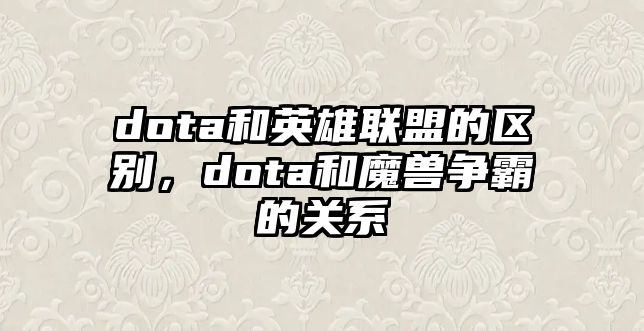 dota和英雄聯(lián)盟的區(qū)別，dota和魔獸爭(zhēng)霸的關(guān)系