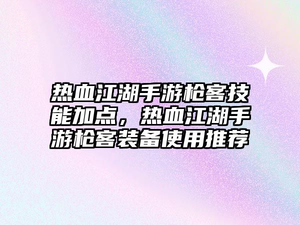 熱血江湖手游槍客技能加點，熱血江湖手游槍客裝備使用推薦