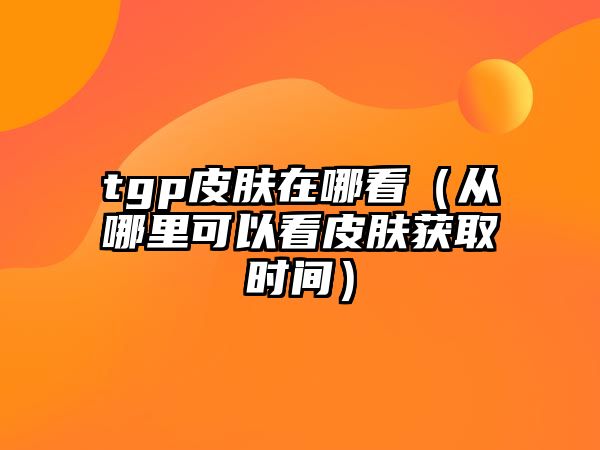 tgp皮膚在哪看（從哪里可以看皮膚獲取時間）