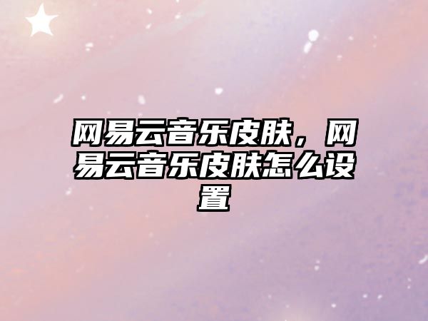 網易云音樂皮膚，網易云音樂皮膚怎么設置