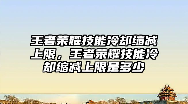 王者榮耀技能冷卻縮減上限，王者榮耀技能冷卻縮減上限是多少