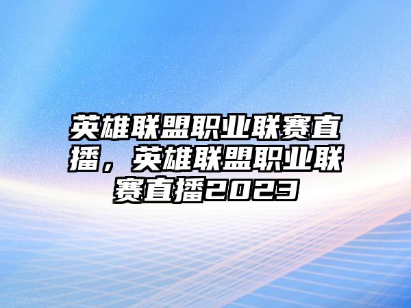 英雄聯(lián)盟職業(yè)聯(lián)賽直播，英雄聯(lián)盟職業(yè)聯(lián)賽直播2023