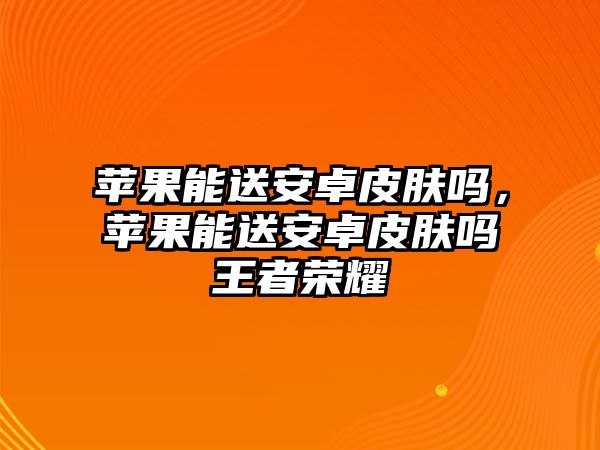 蘋果能送安卓皮膚嗎，蘋果能送安卓皮膚嗎王者榮耀