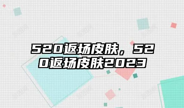 520返場皮膚，520返場皮膚2023