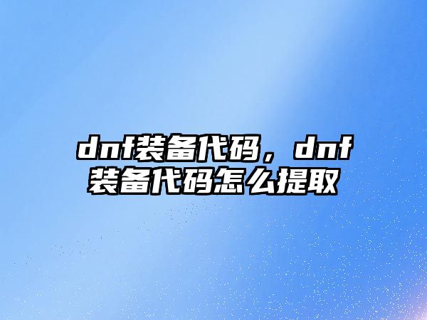 dnf裝備代碼，dnf裝備代碼怎么提取