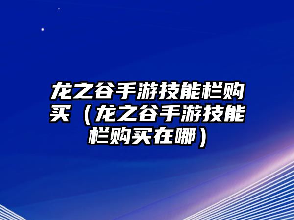 龍之谷手游技能欄購買（龍之谷手游技能欄購買在哪）