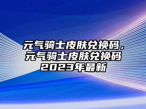 元氣騎士皮膚兌換碼，元氣騎士皮膚兌換碼2023年最新