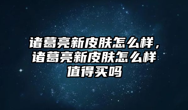 諸葛亮新皮膚怎么樣，諸葛亮新皮膚怎么樣值得買嗎