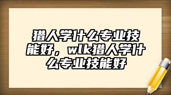 獵人學什么專業技能好，wlk獵人學什么專業技能好