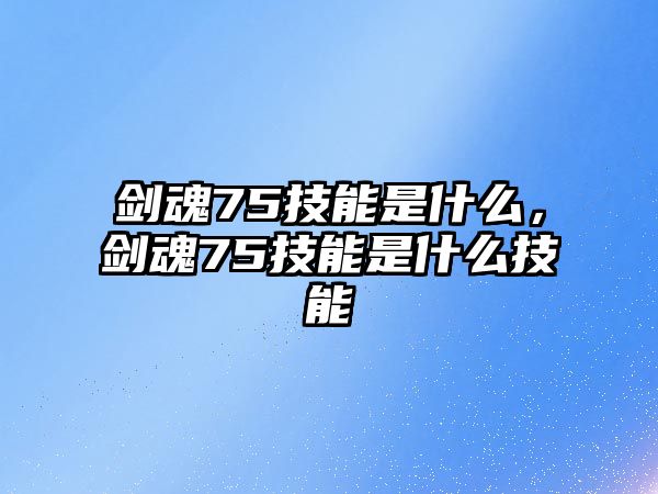 劍魂75技能是什么，劍魂75技能是什么技能