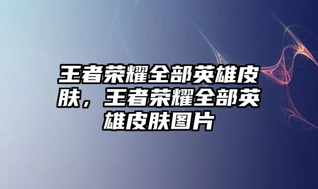 王者榮耀全部英雄皮膚，王者榮耀全部英雄皮膚圖片