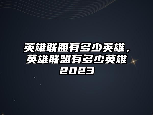 英雄聯盟有多少英雄，英雄聯盟有多少英雄2023