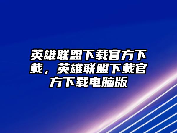 英雄聯(lián)盟下載官方下載，英雄聯(lián)盟下載官方下載電腦版