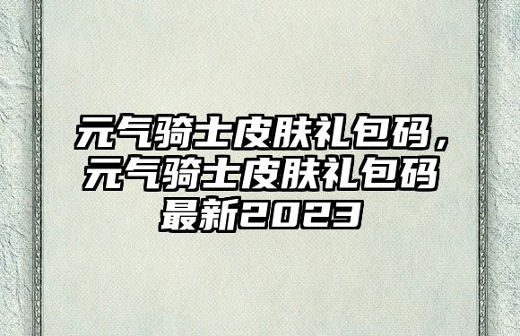 元氣騎士皮膚禮包碼，元氣騎士皮膚禮包碼最新2023