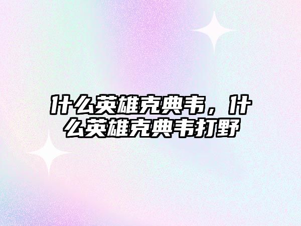 什么英雄克典韋，什么英雄克典韋打野