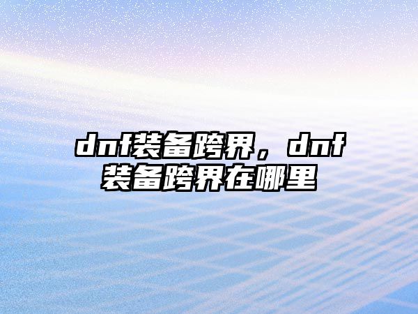 dnf裝備跨界，dnf裝備跨界在哪里