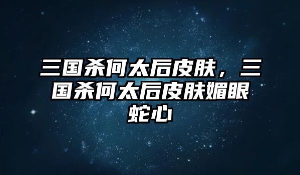 三國殺何太后皮膚，三國殺何太后皮膚媚眼蛇心