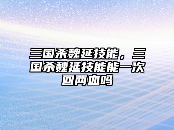 三國殺魏延技能，三國殺魏延技能能一次回兩血嗎