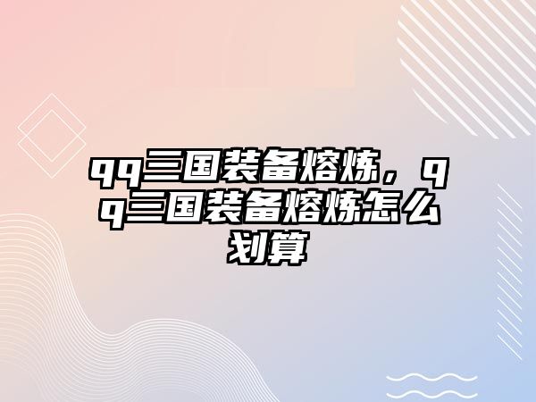 qq三國裝備熔煉，qq三國裝備熔煉怎么劃算