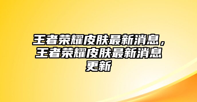 王者榮耀皮膚最新消息，王者榮耀皮膚最新消息更新