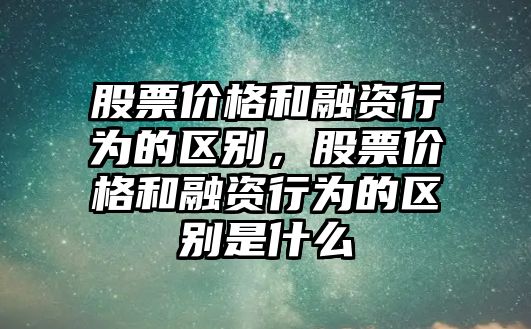 股票價格和融資行為的區別，股票價格和融資行為的區別是什么