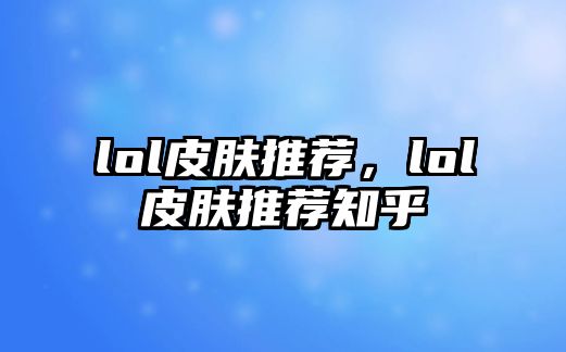 lol皮膚推薦，lol皮膚推薦知乎