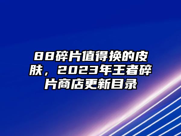 88碎片值得換的皮膚，2023年王者碎片商店更新目錄