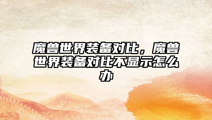 魔獸世界裝備對比，魔獸世界裝備對比不顯示怎么辦