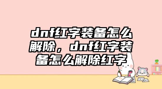 dnf紅字裝備怎么解除，dnf紅字裝備怎么解除紅字