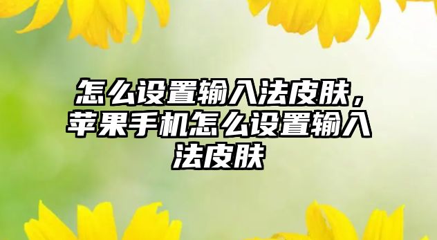 怎么設置輸入法皮膚，蘋果手機怎么設置輸入法皮膚