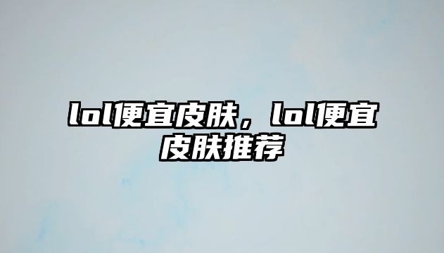 lol便宜皮膚，lol便宜皮膚推薦