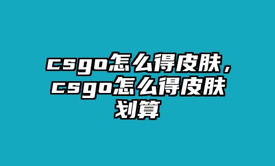 csgo怎么得皮膚，csgo怎么得皮膚劃算