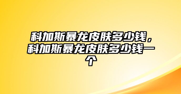 科加斯暴龍皮膚多少錢，科加斯暴龍皮膚多少錢一個