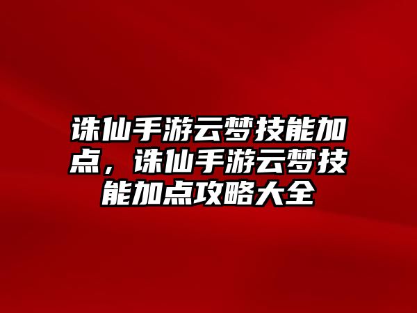 誅仙手游云夢技能加點，誅仙手游云夢技能加點攻略大全