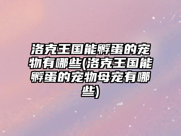 洛克王國能孵蛋的寵物有哪些(洛克王國能孵蛋的寵物母寵有哪些)