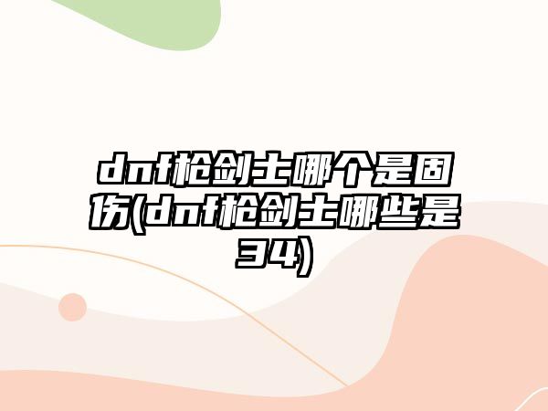 dnf槍劍士哪個是固傷(dnf槍劍士哪些是34)