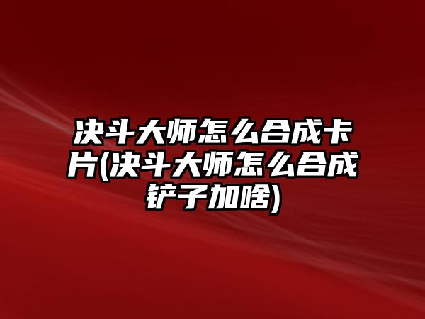 決斗大師怎么合成卡片(決斗大師怎么合成鏟子加啥)