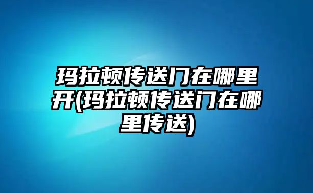 瑪拉頓傳送門在哪里開(瑪拉頓傳送門在哪里傳送)