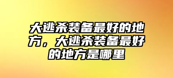 大逃殺裝備最好的地方，大逃殺裝備最好的地方是哪里